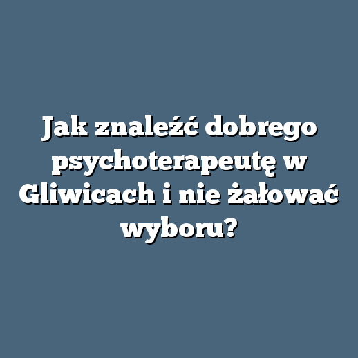 Jak znaleźć dobrego psychoterapeutę w Gliwicach i nie żałować wyboru?