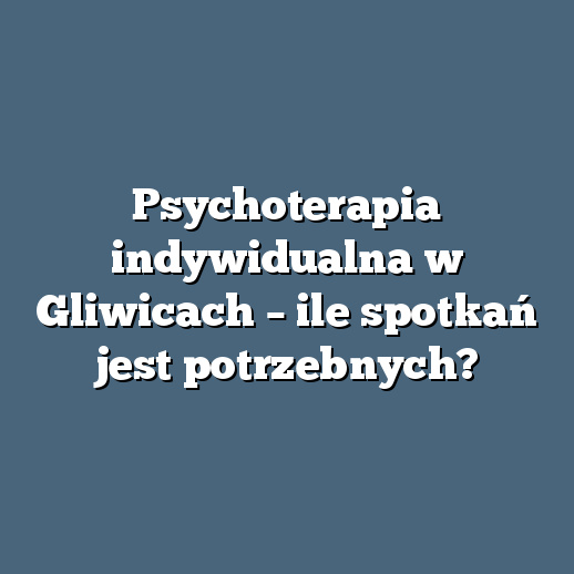 Psychoterapia indywidualna w Gliwicach – ile spotkań jest potrzebnych?