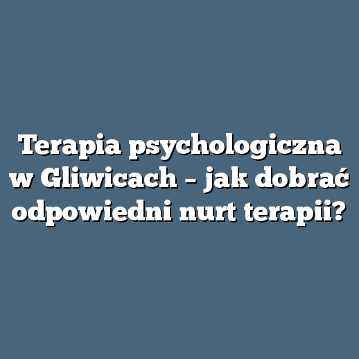 Terapia psychologiczna w Gliwicach – jak dobrać odpowiedni nurt terapii?